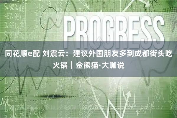 同花顺e配 刘震云：建议外国朋友多到成都街头吃火锅｜金熊猫·大咖说