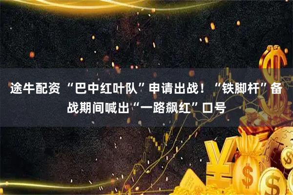 途牛配资 “巴中红叶队”申请出战！“铁脚杆”备战期间喊出“一路飙红”口号