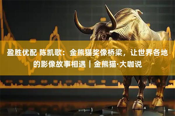 盈胜优配 陈凯歌：金熊猫奖像桥梁，让世界各地的影像故事相遇｜金熊猫·大咖说