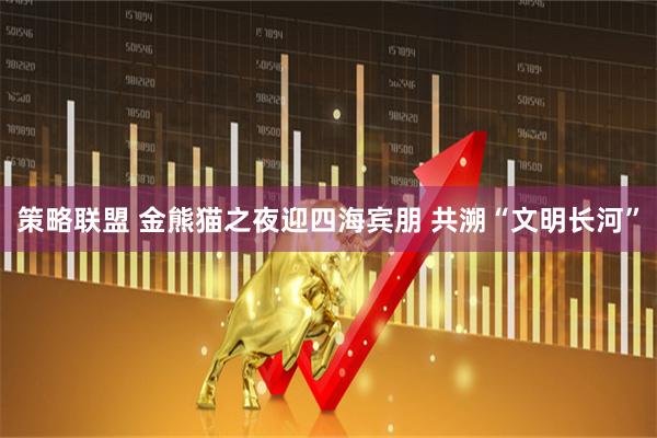 策略联盟 金熊猫之夜迎四海宾朋 共溯“文明长河”
