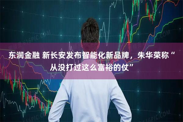 东润金融 新长安发布智能化新品牌，朱华荣称“从没打过这么富裕的仗”