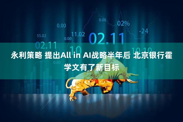 永利策略 提出All in AI战略半年后 北京银行霍学文有了新目标