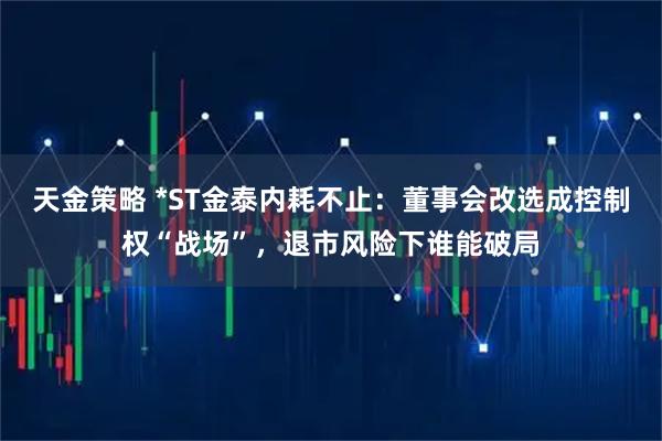 天金策略 *ST金泰内耗不止：董事会改选成控制权“战场”，退市风险下谁能破局