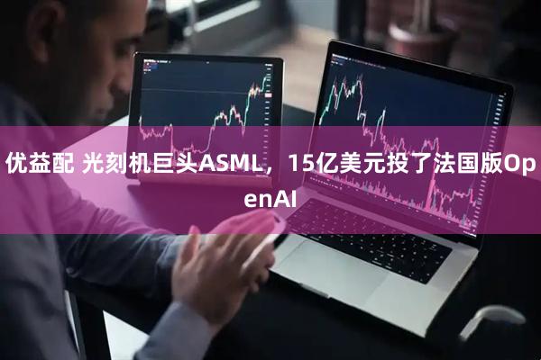 优益配 光刻机巨头ASML，15亿美元投了法国版OpenAI