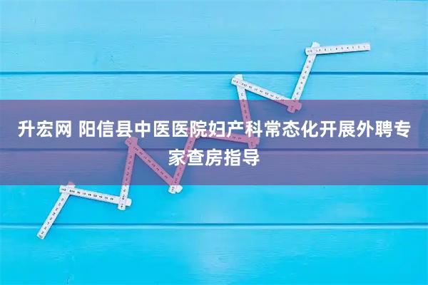 升宏网 阳信县中医医院妇产科常态化开展外聘专家查房指导