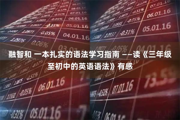 融智和 一本扎实的语法学习指南 ——读《三年级至初中的英语语法》有感