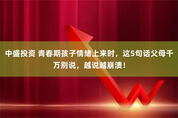 中盛投资 青春期孩子情绪上来时，这5句话父母千万别说，越说越崩溃！