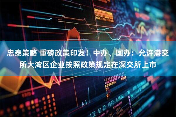 忠泰策略 重磅政策印发！中办、国办：允许港交所大湾区企业按照政策规定在深交所上市