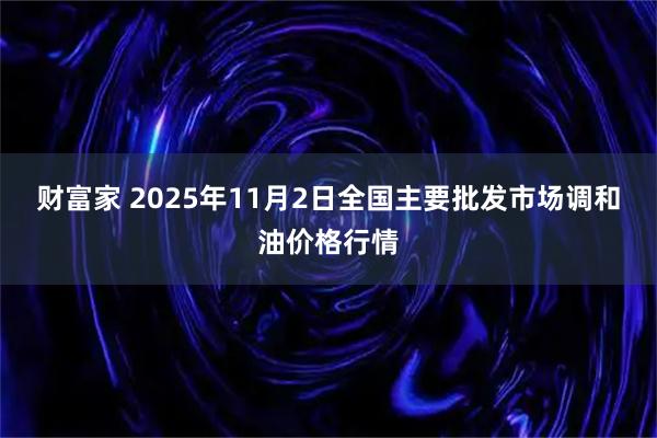 财富家 2025年11月2日全国主要批发市场调和油价格行情