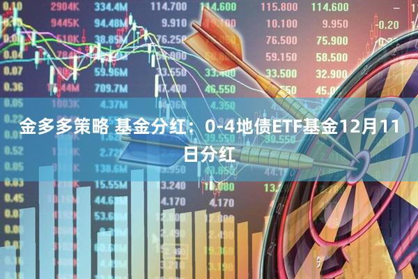 金多多策略 基金分红：0-4地债ETF基金12月11日分红
