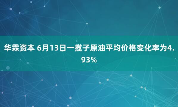 华霖资本 6月13日一揽子原油平均价格变化率为4.93%