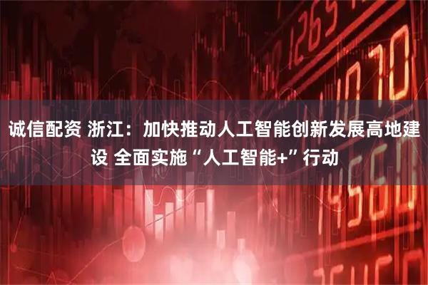 诚信配资 浙江：加快推动人工智能创新发展高地建设 全面实施“人工智能+”行动